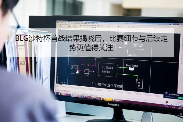 BLG沙特杯首战结果揭晓后，比赛细节与后续走势更值得关注